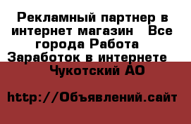 Рекламный партнер в интернет-магазин - Все города Работа » Заработок в интернете   . Чукотский АО